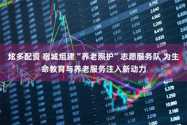 炫多配资 宿城组建“养老照护”志愿服务队 为生命教育与养老服务注入新动力