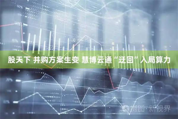 股天下 并购方案生变 慧博云通“迂回”入局算力