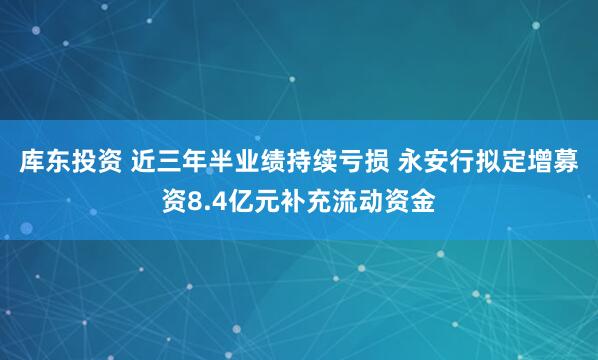 库东投资 近三年半业绩持续亏损 永安行拟定增募资8.4亿元补充流动资金