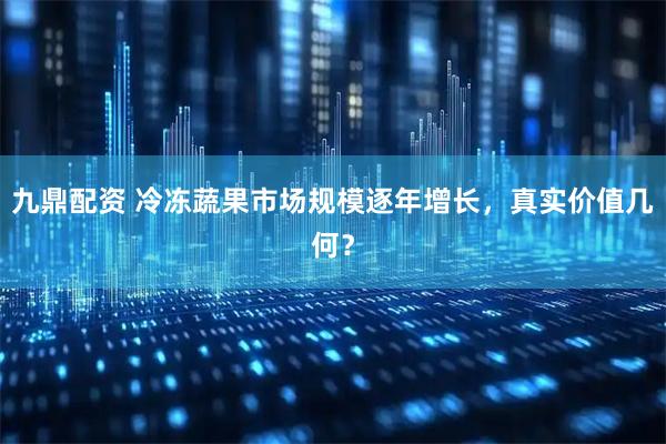 九鼎配资 冷冻蔬果市场规模逐年增长，真实价值几何？