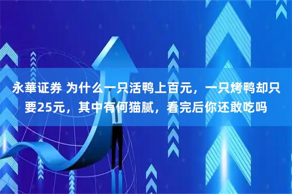 永華证券 为什么一只活鸭上百元，一只烤鸭却只要25元，其中有何猫腻，看完后你还敢吃吗