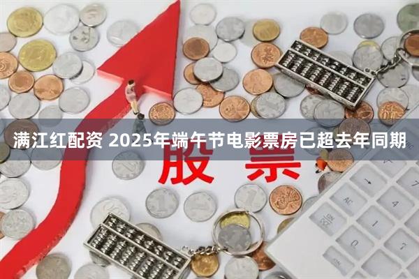 满江红配资 2025年端午节电影票房已超去年同期