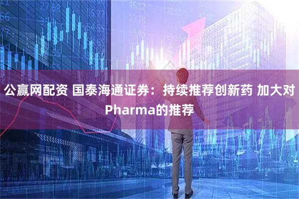 公赢网配资 国泰海通证券：持续推荐创新药 加大对Pharma的推荐