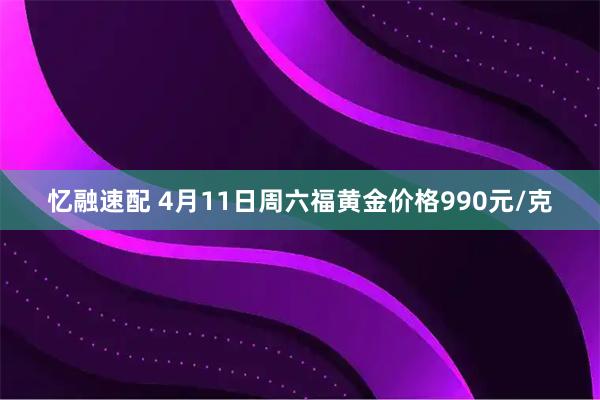 忆融速配 4月11日周六福黄金价格990元/克