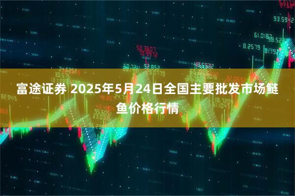 富途证券 2025年5月24日全国主要批发市场鲢鱼价格行情