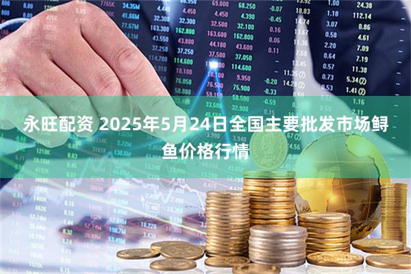 永旺配资 2025年5月24日全国主要批发市场鲟鱼价格行情