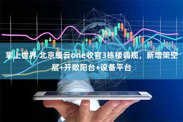 掌上世界 北京缦云one收官3栋楼调规，新增架空层+开敞阳台+设备平台