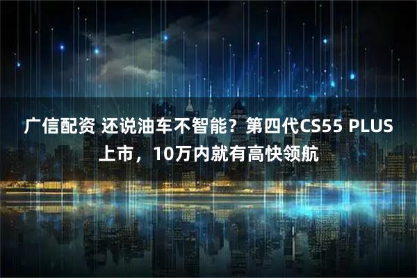 广信配资 还说油车不智能？第四代CS55 PLUS上市，10万内就有高快领航