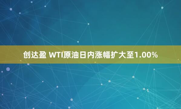 创达盈 WTI原油日内涨幅扩大至1.00%