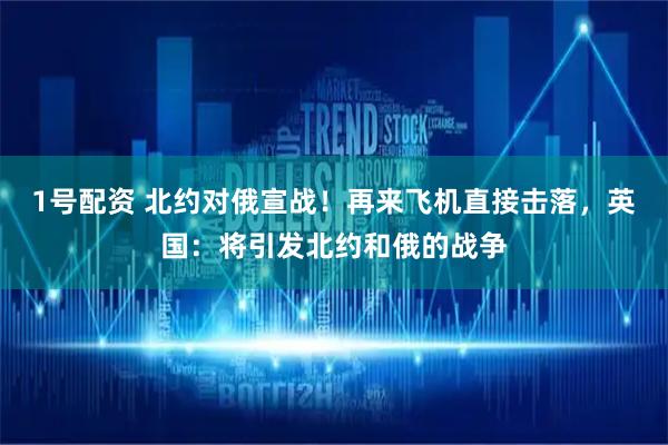 1号配资 北约对俄宣战！再来飞机直接击落，英国：将引发北约和俄的战争