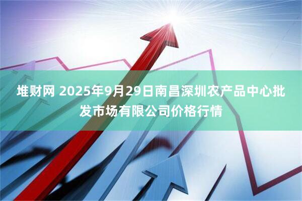 堆财网 2025年9月29日南昌深圳农产品中心批发市场有限公司价格行情