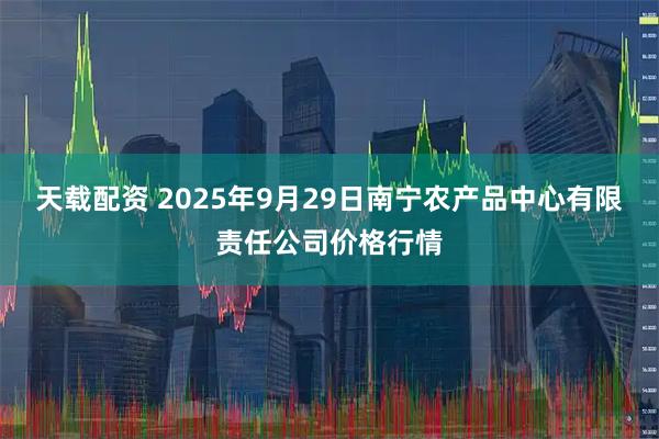 天载配资 2025年9月29日南宁农产品中心有限责任公司价格行情