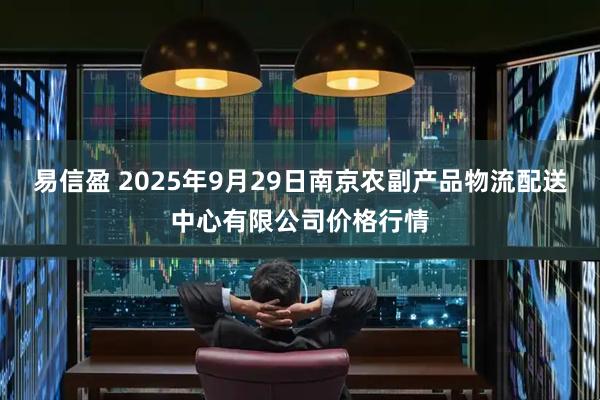 易信盈 2025年9月29日南京农副产品物流配送中心有限公司价格行情