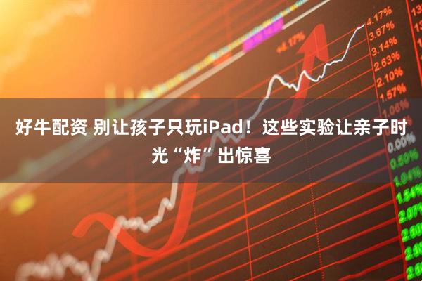 好牛配资 别让孩子只玩iPad！这些实验让亲子时光“炸”出惊喜
