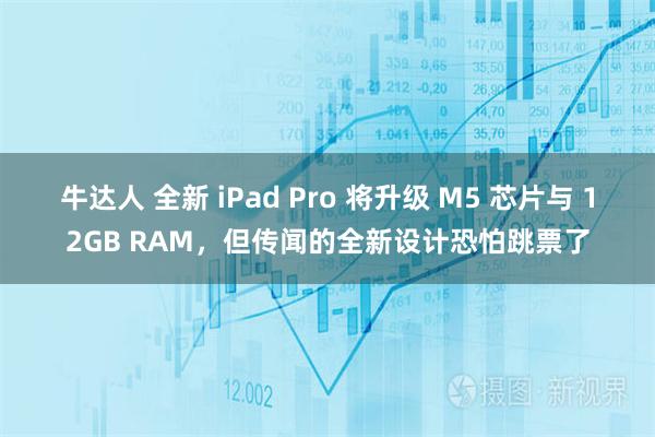 牛达人 全新 iPad Pro 将升级 M5 芯片与 12GB RAM，但传闻的全新设计恐怕跳票了