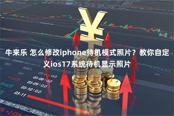 牛来乐 怎么修改iphone待机模式照片？教你自定义ios17系统待机显示照片