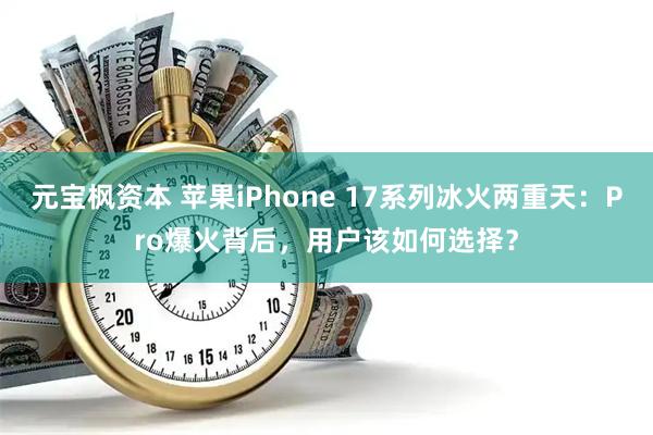 元宝枫资本 苹果iPhone 17系列冰火两重天：Pro爆火背后，用户该如何选择？