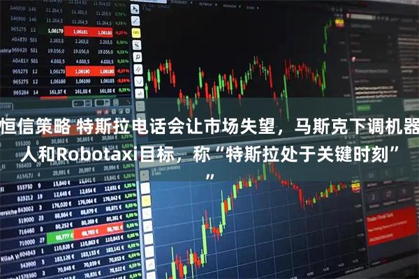 恒信策略 特斯拉电话会让市场失望，马斯克下调机器人和Robotaxi目标，称“特斯拉处于关键时刻”