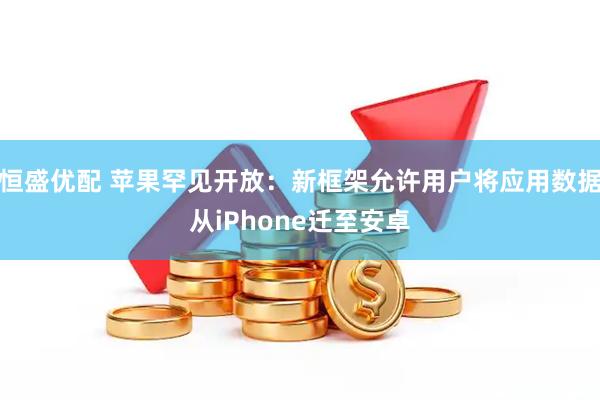 恒盛优配 苹果罕见开放：新框架允许用户将应用数据从iPhone迁至安卓