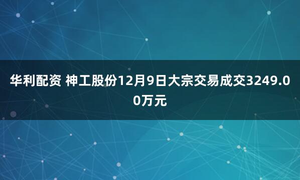 华利配资 神工股份12月9日大宗交易成交3249.00万元