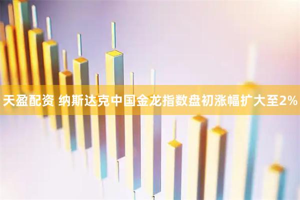 天盈配资 纳斯达克中国金龙指数盘初涨幅扩大至2%