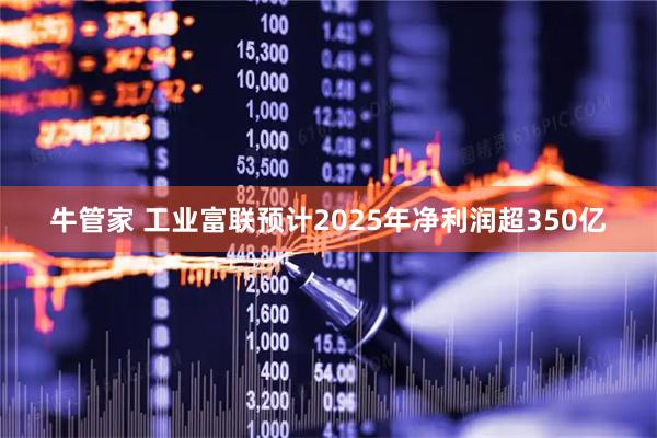 牛管家 工业富联预计2025年净利润超350亿