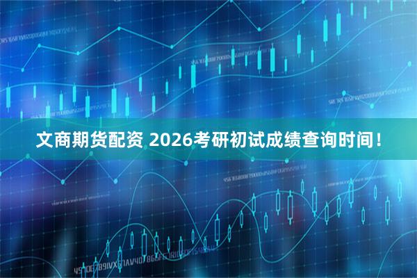 文商期货配资 2026考研初试成绩查询时间！