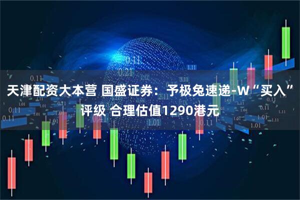 天津配资大本营 国盛证券：予极兔速递-W“买入”评级 合理估值1290港元