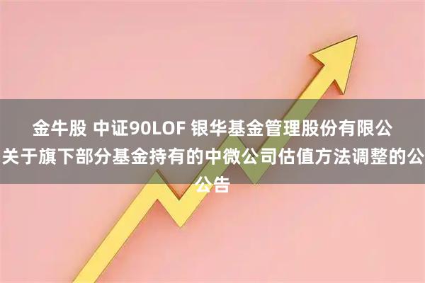 金牛股 中证90LOF 银华基金管理股份有限公司关于旗下部分基金持有的中微公司估值方法调整的公告