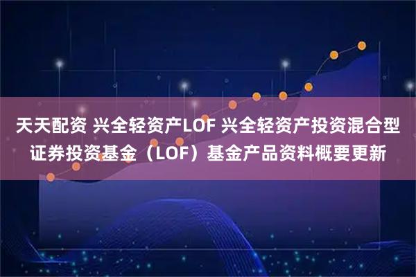 天天配资 兴全轻资产LOF 兴全轻资产投资混合型证券投资基金（LOF）基金产品资料概要更新