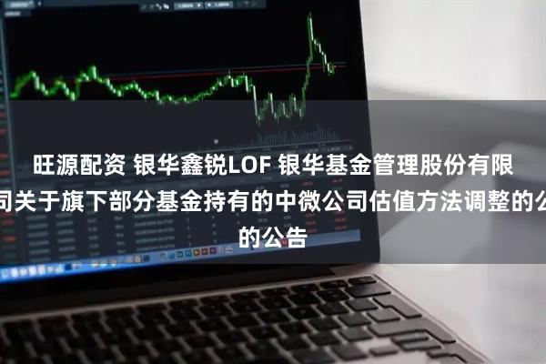 旺源配资 银华鑫锐LOF 银华基金管理股份有限公司关于旗下部分基金持有的中微公司估值方法调整的公告