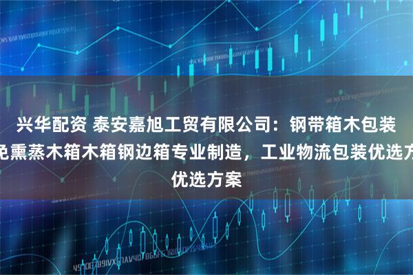 兴华配资 泰安嘉旭工贸有限公司：钢带箱木包装箱免熏蒸木箱木箱钢边箱专业制造，工业物流包装优选方案