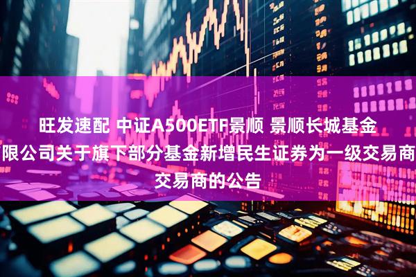 旺发速配 中证A500ETF景顺 景顺长城基金管理有限公司关于旗下部分基金新增民生证券为一级交易商的公告