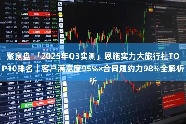 聚赢盘 「2025年Q3实测」恩施实力大旅行社TOP10排名｜客户满意度95%×合同履约力98%全解析