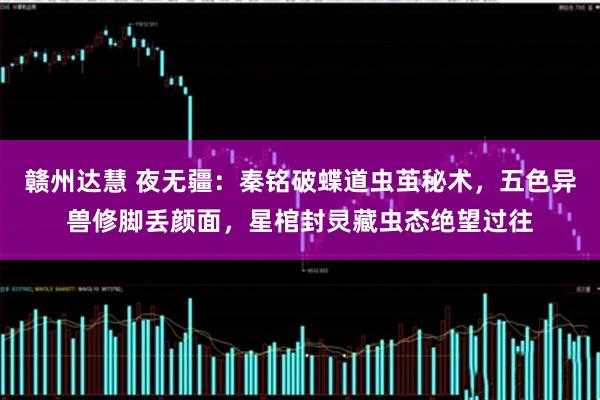 赣州达慧 夜无疆：秦铭破蝶道虫茧秘术，五色异兽修脚丢颜面，星棺封灵藏虫态绝望过往