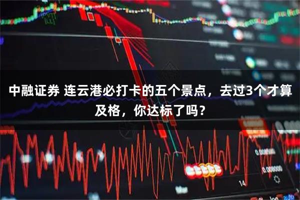 中融证券 连云港必打卡的五个景点，去过3个才算及格，你达标了吗？