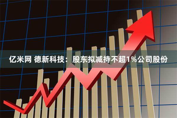 亿米网 德新科技：股东拟减持不超1%公司股份
