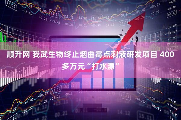 顺升网 我武生物终止烟曲霉点刺液研发项目 400多万元“打水漂”