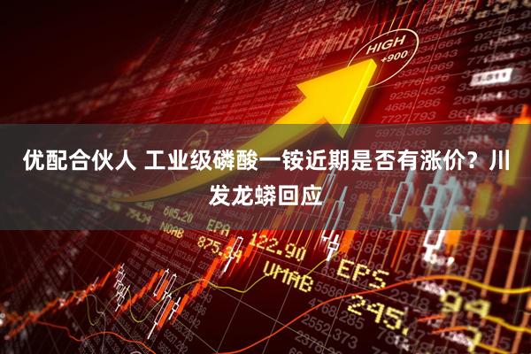 优配合伙人 工业级磷酸一铵近期是否有涨价？川发龙蟒回应