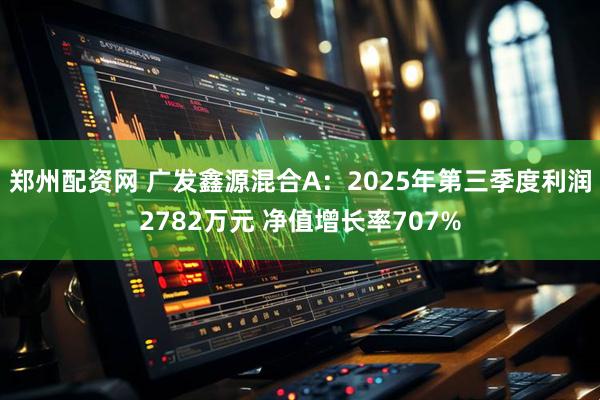 郑州配资网 广发鑫源混合A：2025年第三季度利润2782万元 净值增长率707%