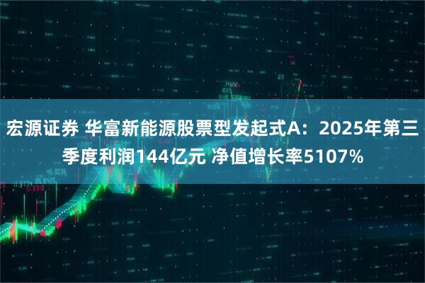宏源证券 华富新能源股票型发起式A：2025年第三季度利润144亿元 净值增长率5107%