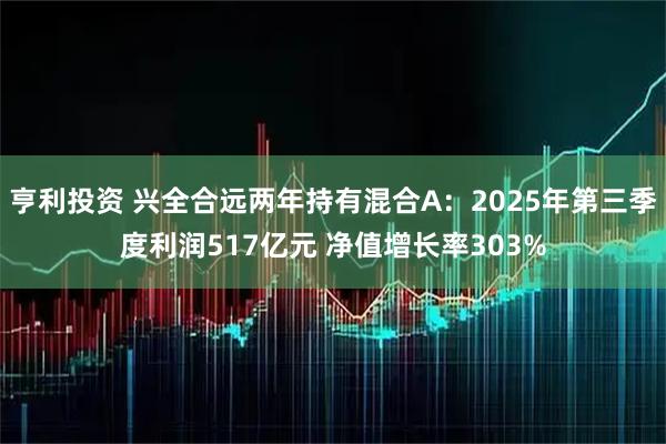 亨利投资 兴全合远两年持有混合A：2025年第三季度利润517亿元 净值增长率303%