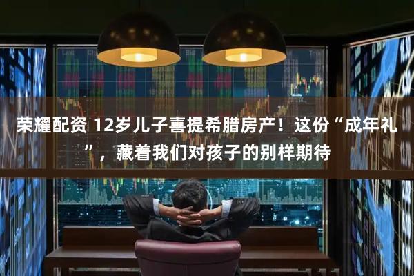 荣耀配资 12岁儿子喜提希腊房产！这份“成年礼”，藏着我们对孩子的别样期待