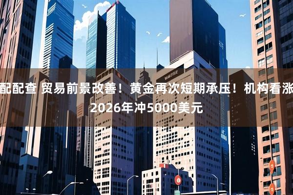 配配查 贸易前景改善！黄金再次短期承压！机构看涨2026年冲5000美元
