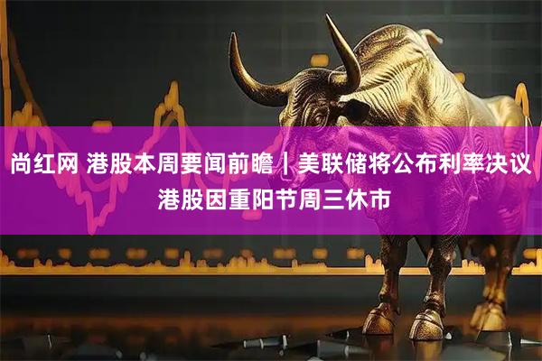 尚红网 港股本周要闻前瞻｜美联储将公布利率决议 港股因重阳节周三休市