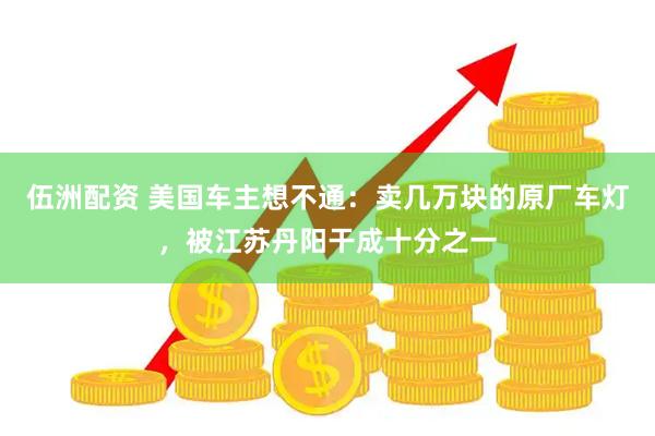 伍洲配资 美国车主想不通：卖几万块的原厂车灯，被江苏丹阳干成十分之一