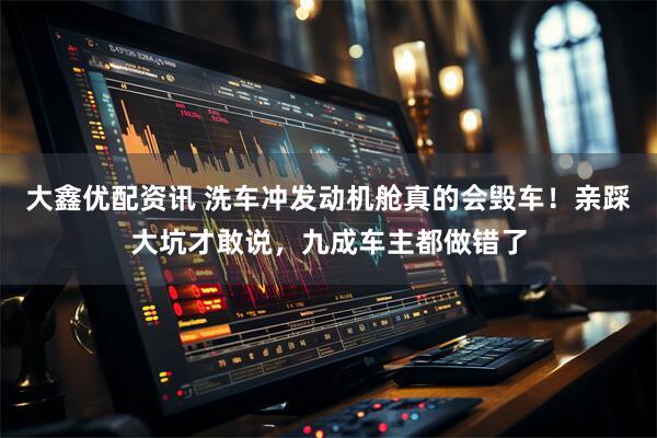 大鑫优配资讯 洗车冲发动机舱真的会毁车！亲踩大坑才敢说，九成车主都做错了