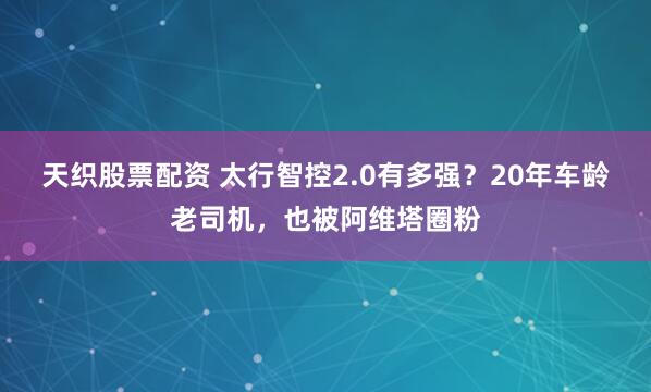 天织股票配资 太行智控2.0有多强？20年车龄老司机，也被阿维塔圈粉