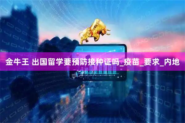 金牛王 出国留学要预防接种证吗_疫苗_要求_内地