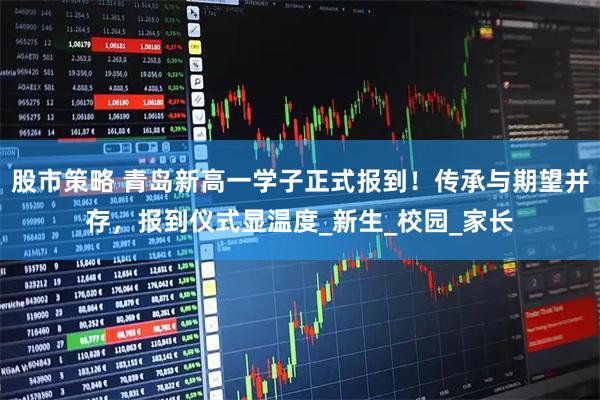 股市策略 青岛新高一学子正式报到！传承与期望并存，报到仪式显温度_新生_校园_家长
